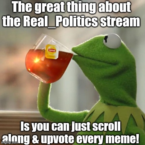 The Opposite of Politics_Too | The great thing about the Real_Politics stream; Is you can just scroll along & upvote every meme! | image tagged in memes,but that's none of my business,kermit the frog,vote trump | made w/ Imgflip meme maker