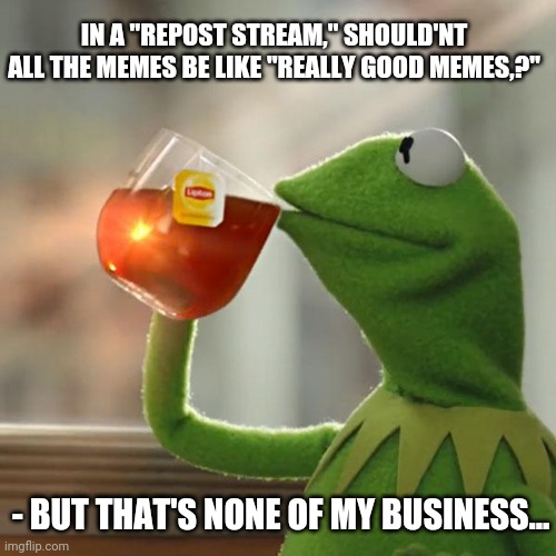 Not really a repost,  just sayin' | IN A "REPOST STREAM," SHOULD'NT ALL THE MEMES BE LIKE "REALLY GOOD MEMES,?"; - BUT THAT'S NONE OF MY BUSINESS... | image tagged in memes,but that's none of my business,kermit the frog,after all why not | made w/ Imgflip meme maker