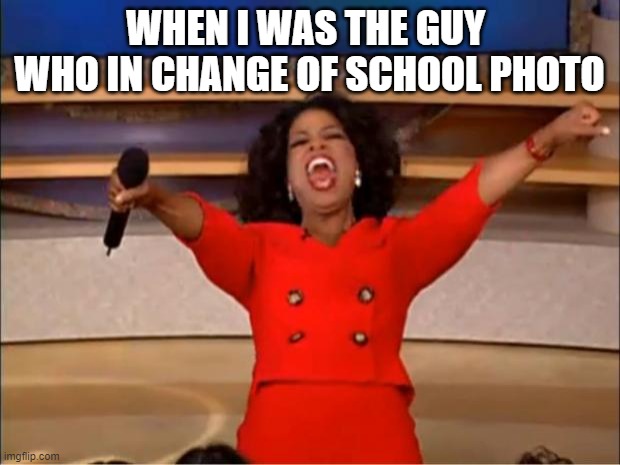 Oprah You Get A | WHEN I WAS THE GUY 
WHO IN CHANGE OF SCHOOL PHOTO | image tagged in memes,oprah you get a | made w/ Imgflip meme maker