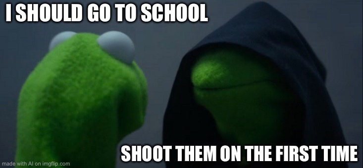 Evil Kermit Meme | I SHOULD GO TO SCHOOL; SHOOT THEM ON THE FIRST TIME | image tagged in memes,evil kermit | made w/ Imgflip meme maker