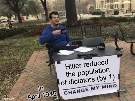 It’s true | Hitler reduced the population of dictators (by 1); In April 1945 | image tagged in memes,change my mind,truth | made w/ Imgflip meme maker