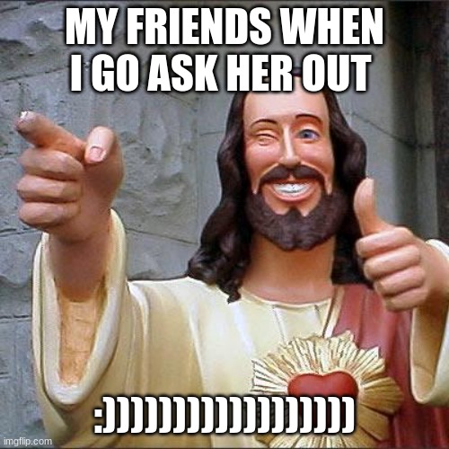 my friends | MY FRIENDS WHEN I GO ASK HER OUT; :)))))))))))))))))) | image tagged in memes,buddy christ | made w/ Imgflip meme maker