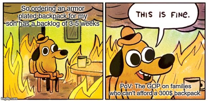 GoP working really hard to kill the poverty class. | So ordering an armor plated backpack for my son has a backlog of 3-5 weeks; PoV: The GOP on families who can't afford a 300$ backpack. | image tagged in memes,this is fine | made w/ Imgflip meme maker