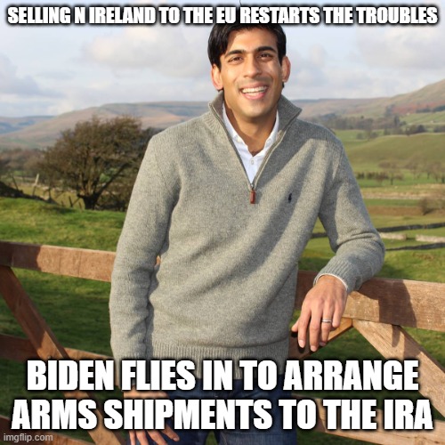 Rishi Sunak | SELLING N IRELAND TO THE EU RESTARTS THE TROUBLES; BIDEN FLIES IN TO ARRANGE ARMS SHIPMENTS TO THE IRA | image tagged in rishi sunak | made w/ Imgflip meme maker