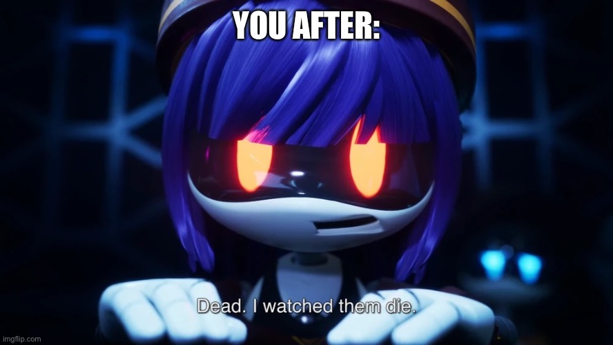 Dead. I watched them die. | YOU AFTER: | image tagged in dead i watched them die | made w/ Imgflip meme maker