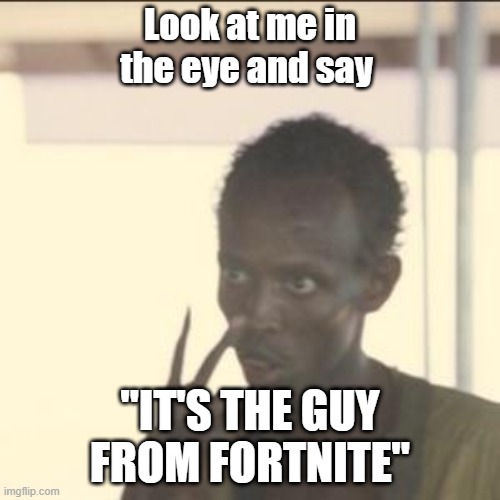 Look At Me | Look at me in the eye and say; "IT'S THE GUY FROM FORTNITE" | image tagged in memes,look at me | made w/ Imgflip meme maker