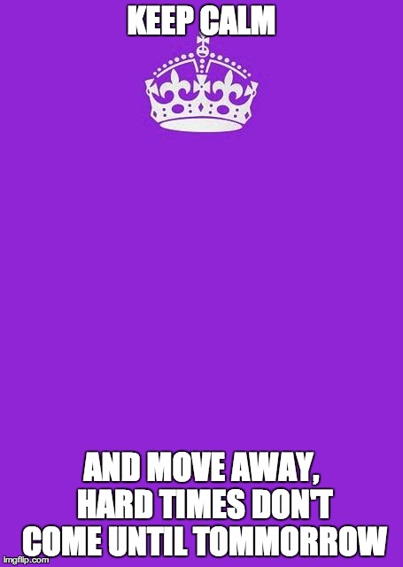 Keep Calm And Carry On Purple | KEEP CALM AND MOVE AWAY, HARD TIMES DON'T COME UNTIL TOMMORROW | image tagged in memes,keep calm and carry on purple | made w/ Imgflip meme maker