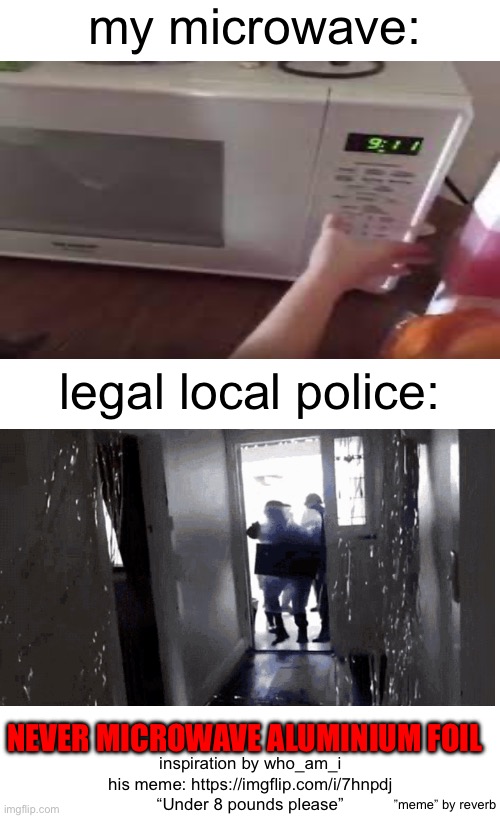 911 | my microwave:; legal local police:; NEVER MICROWAVE ALUMINIUM FOIL; inspiration by who_am_i
his meme: https://imgflip.com/i/7hnpdj “Under 8 pounds please”; ”meme” by reverb | image tagged in reverb,fun,you had one job,you_have_one_job | made w/ Imgflip meme maker