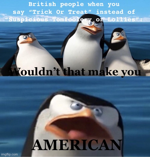 Funi | British people when you say “Trick Or Treat” instead of “Suspicious Tomfoolery or Lollies”:; Wouldn’t that make you; AMERICAN | image tagged in wouldn't that make you | made w/ Imgflip meme maker