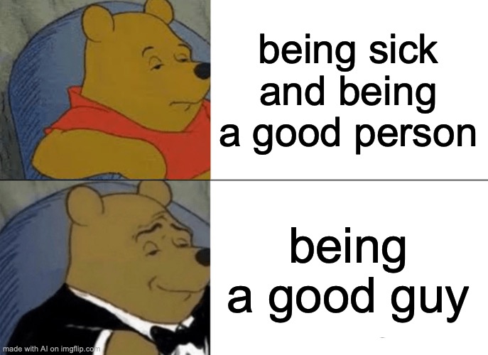 Fair enough | being sick and being a good person; being a good guy | image tagged in memes,tuxedo winnie the pooh,ai | made w/ Imgflip meme maker