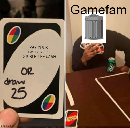 Gamefam? more like GameF**K! | Gamefam; PAY YOUR EMPLOYEES DOUBLE THE CASH | image tagged in memes,uno draw 25 cards,roblox,roblox meme,company | made w/ Imgflip meme maker