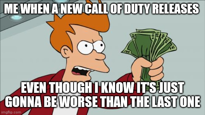 Shut Up And Take My Money Fry Meme | ME WHEN A NEW CALL OF DUTY RELEASES; EVEN THOUGH I KNOW IT'S JUST GONNA BE WORSE THAN THE LAST ONE | image tagged in memes,shut up and take my money fry | made w/ Imgflip meme maker