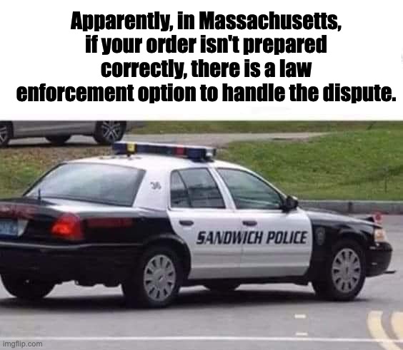 Sandwich | Apparently, in Massachusetts, if your order isn't prepared correctly, there is a law enforcement option to handle the dispute. | image tagged in bad pun | made w/ Imgflip meme maker