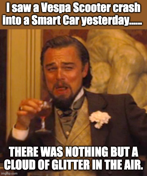 Crash humor | I saw a Vespa Scooter crash into a Smart Car yesterday...... THERE WAS NOTHING BUT A CLOUD OF GLITTER IN THE AIR. | image tagged in memes,laughing leo,dad joke | made w/ Imgflip meme maker