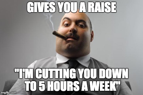 Scumbag Boss Meme | GIVES YOU A RAISE "I'M CUTTING YOU DOWN TO 5 HOURS A WEEK" | image tagged in memes,scumbag boss | made w/ Imgflip meme maker