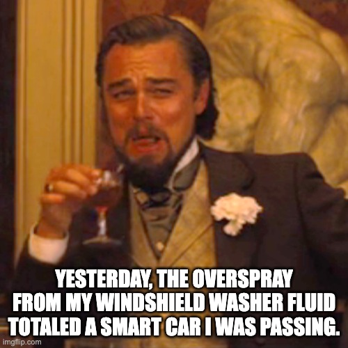 SmartCar | YESTERDAY, THE OVERSPRAY FROM MY WINDSHIELD WASHER FLUID TOTALED A SMART CAR I WAS PASSING. | image tagged in memes,laughing leo | made w/ Imgflip meme maker