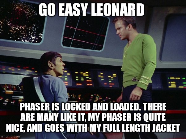 Star Trek | GO EASY LEONARD; PHASER IS LOCKED AND LOADED. THERE ARE MANY LIKE IT, MY PHASER IS QUITE NICE, AND GOES WITH MY FULL LENGTH JACKET | image tagged in star trek,funny,tv show | made w/ Imgflip meme maker