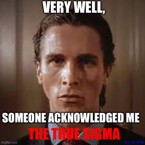 VERY WELL, SOMEONE ACKNOWLEDGED ME THE TRUE SIGMA by reverb | made w/ Imgflip meme maker