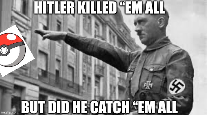 Hitler is a Pokémon master | HITLER KILLED ‘‘EM ALL; BUT DID HE CATCH ‘‘EM ALL | image tagged in adolf hitler | made w/ Imgflip meme maker