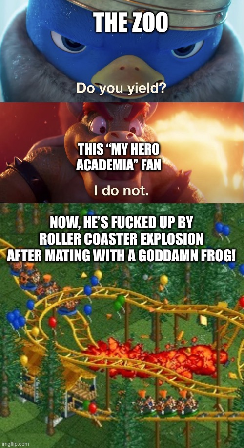 THE ZOO THIS “MY HERO ACADEMIA” FAN NOW, HE’S FUCKED UP BY ROLLER COASTER EXPLOSION AFTER MATING WITH A GODDAMN FROG! | image tagged in do you yield,rollercoaster tycoon speed crash | made w/ Imgflip meme maker