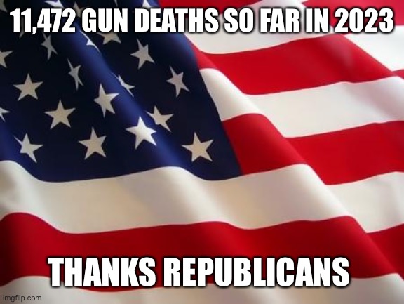 American flag | 11,472 GUN DEATHS SO FAR IN 2023; THANKS REPUBLICANS | image tagged in american flag | made w/ Imgflip meme maker