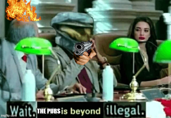 We got enough of pubs | THE PUBS | image tagged in wait this is beyond illegal | made w/ Imgflip meme maker