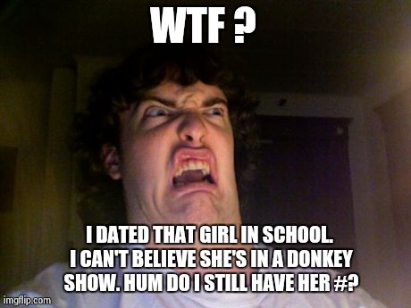Oh No | WTF ? I DATED THAT GIRL IN SCHOOL. I CAN'T BELIEVE SHE'S IN A DONKEY SHOW. HUM DO I STILL HAVE HER #? | image tagged in memes,oh no | made w/ Imgflip meme maker