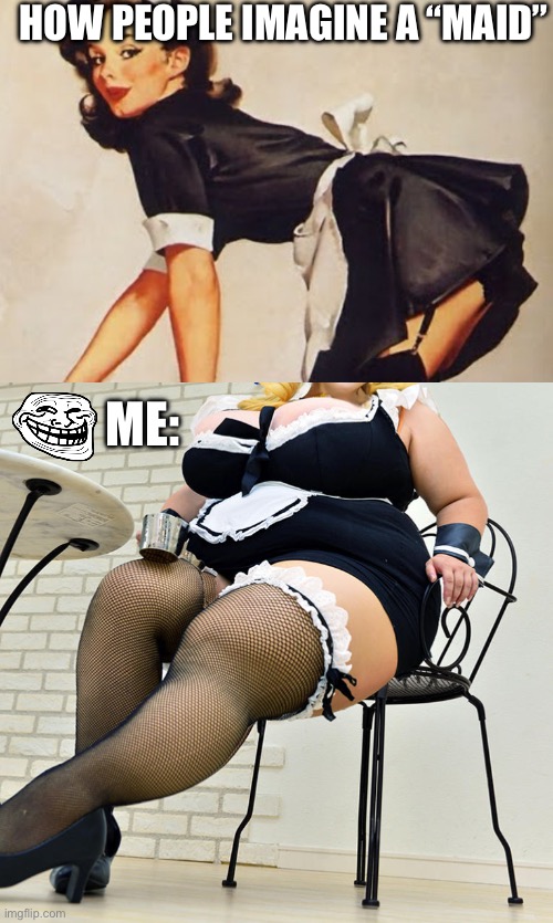 Bbw maid | HOW PEOPLE IMAGINE A “MAID”; ME: | image tagged in maids are underpaid | made w/ Imgflip meme maker