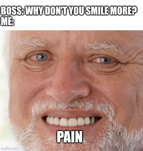 Hide the Pain Harold | BOSS: WHY DON'T YOU SMILE MORE?
ME:; PAIN | image tagged in hide the pain harold | made w/ Imgflip meme maker