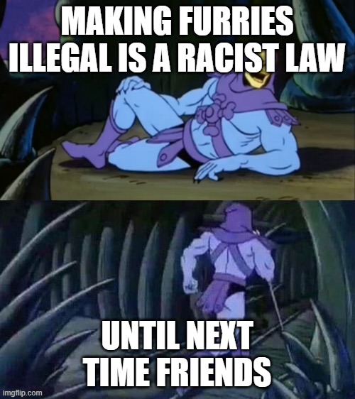 Skeletor disturbing facts | MAKING FURRIES ILLEGAL IS A RACIST LAW UNTIL NEXT TIME FRIENDS | image tagged in skeletor disturbing facts | made w/ Imgflip meme maker