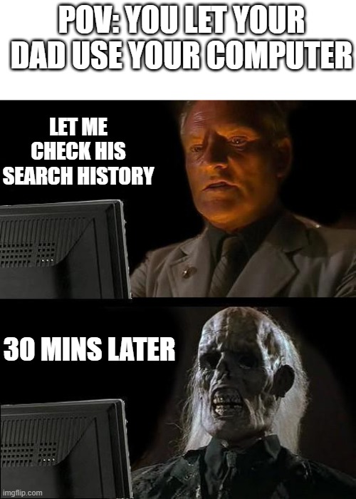 I wonder what he is been up to? | POV: YOU LET YOUR DAD USE YOUR COMPUTER; LET ME CHECK HIS SEARCH HISTORY; 30 MINS LATER | image tagged in memes | made w/ Imgflip meme maker