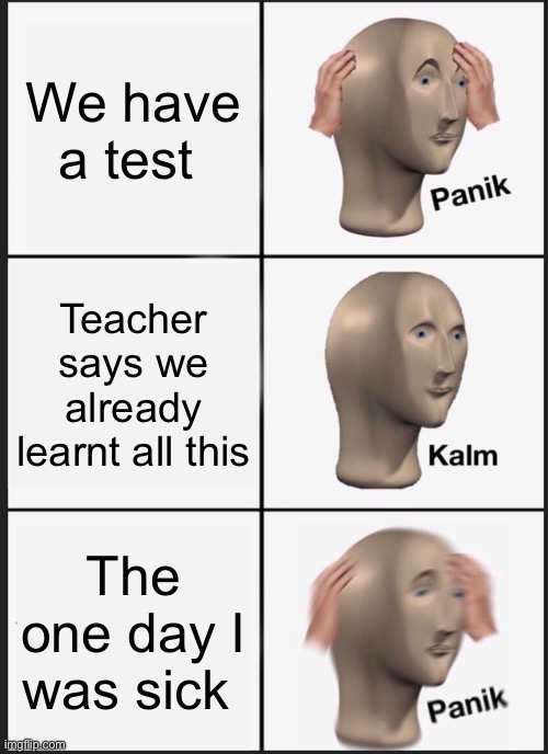 Panik Kalm Panik | We have a test; Teacher says we already learnt all this; The one day I was sick | image tagged in memes,panik kalm panik | made w/ Imgflip meme maker