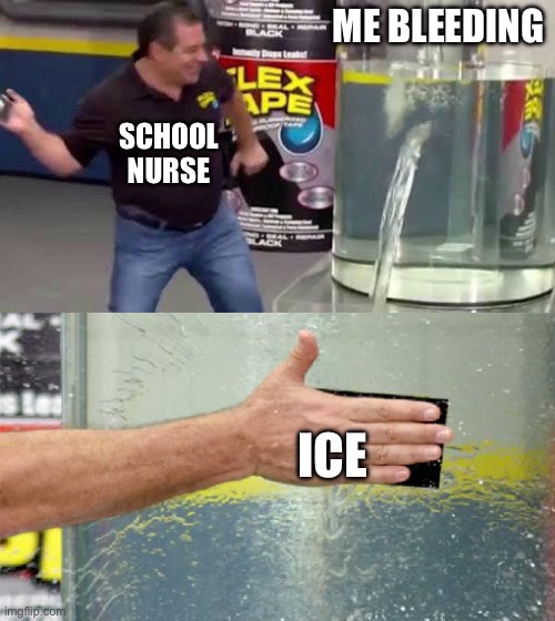 True facts about the school nurse | ME BLEEDING; SCHOOL NURSE; ICE | image tagged in flex tape,memes | made w/ Imgflip meme maker