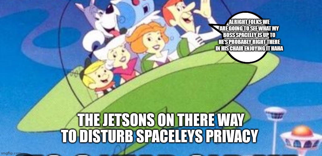 Spaceley will up to no good | ALRIGHT FOLKS WE ARE GOING TO SEE WHAT MY BOSS SPACELEY IS UP TO HE'S PROBABLY RIGHT THERE IN HIS CHAIR ENJOYING IT HAHA; THE JETSONS ON THERE WAY TO DISTURB SPACELEYS PRIVACY | image tagged in funny memes,funny,future,jetsons,porn | made w/ Imgflip meme maker