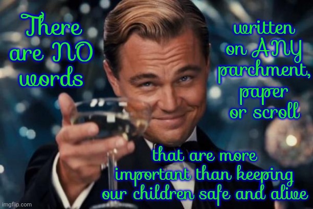 Not One | There are NO words; written on ANY parchment, paper or scroll; that are more important than keeping our children safe and alive | image tagged in memes,leonardo dicaprio cheers,gun control,save the children,scumbag republicans,scumbag democrats | made w/ Imgflip meme maker