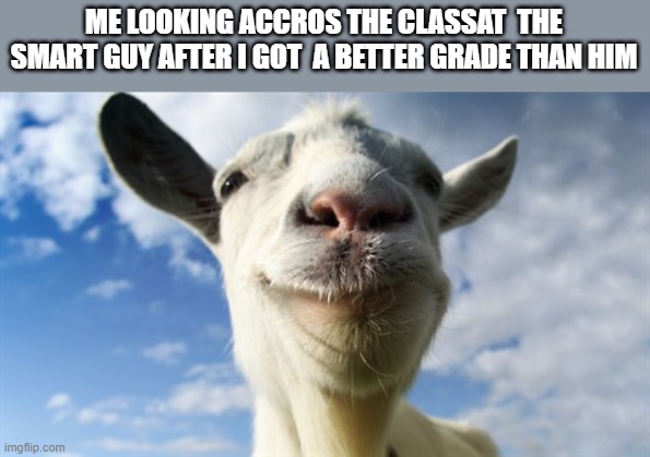 *based on true events* | ME LOOKING ACCROS THE CLASSAT  THE SMART GUY AFTER I GOT  A BETTER GRADE THAN HIM | image tagged in smiling goat,school,funny,relatable memes,grades | made w/ Imgflip meme maker