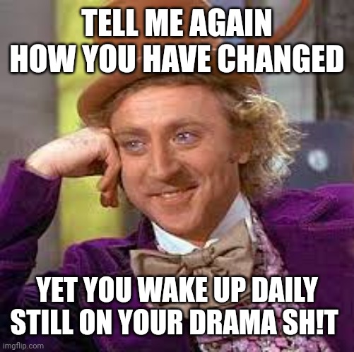 Changed drama | TELL ME AGAIN HOW YOU HAVE CHANGED; YET YOU WAKE UP DAILY STILL ON YOUR DRAMA SH!T | image tagged in willy wonka,drama,narcissist | made w/ Imgflip meme maker