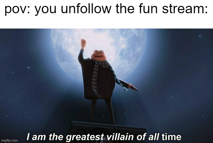 i am the greatest villian of all time | pov: you unfollow the fun stream: | image tagged in i am the greatest villain of all time,memes,funny,fun,gru,imgflip | made w/ Imgflip meme maker