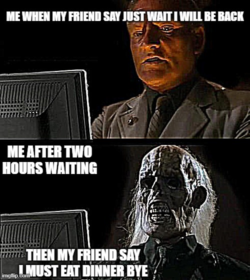 I'll Just Wait Here Meme | ME WHEN MY FRIEND SAY JUST WAIT I WILL BE BACK; ME AFTER TWO HOURS WAITING; THEN MY FRIEND SAY I MUST EAT DINNER BYE | image tagged in memes,i'll just wait here,funny,discord | made w/ Imgflip meme maker