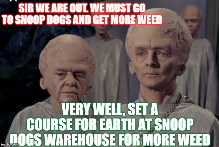 Snoop Dog is the man | SIR WE ARE OUT. WE MUST GO TO SNOOP DOGS AND GET MORE WEED; VERY WELL, SET A COURSE FOR EARTH AT SNOOP DOGS WAREHOUSE FOR MORE WEED | image tagged in weed,aliens,space force,time traveler,snoop dogg,cryptocurrency | made w/ Imgflip meme maker