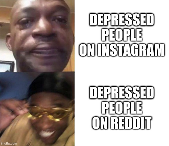 yes | DEPRESSED PEOPLE ON INSTAGRAM; DEPRESSED PEOPLE ON REDDIT | image tagged in black guy crying and black guy laughing | made w/ Imgflip meme maker