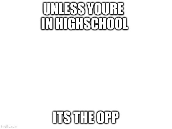 UNLESS YOURE 
IN HIGHSCHOOL ITS THE OPPOSITE | made w/ Imgflip meme maker