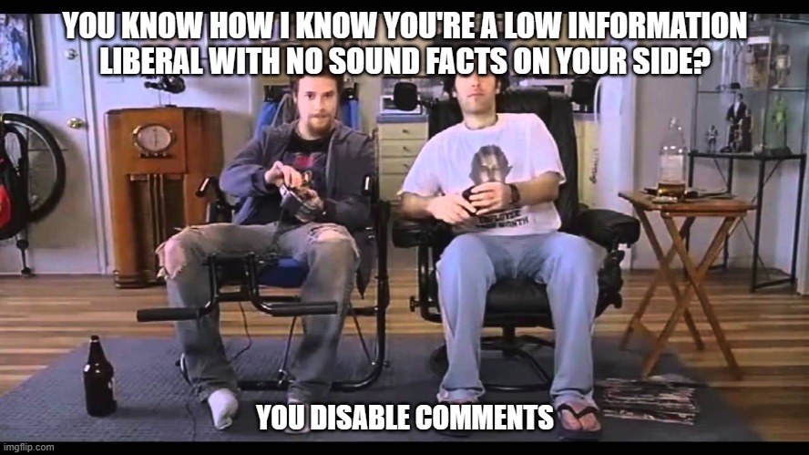 Libs on Imgflip | YOU KNOW HOW I KNOW YOU'RE A LOW INFORMATION LIBERAL WITH NO SOUND FACTS ON YOUR SIDE? YOU DISABLE COMMENTS | image tagged in democrats,liberals,woke,leftists,cowards,dimwits | made w/ Imgflip meme maker