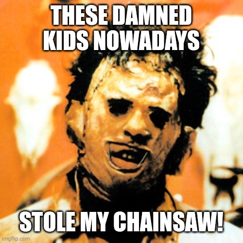 Leatherface  | THESE DAMNED KIDS NOWADAYS STOLE MY CHAINSAW! | image tagged in leatherface | made w/ Imgflip meme maker