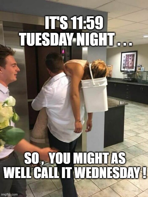 WEDNESDAY GIRL DRUNK | IT'S 11:59  TUESDAY NIGHT . . . SO ,  YOU MIGHT AS WELL CALL IT WEDNESDAY ! | image tagged in wednesday | made w/ Imgflip meme maker