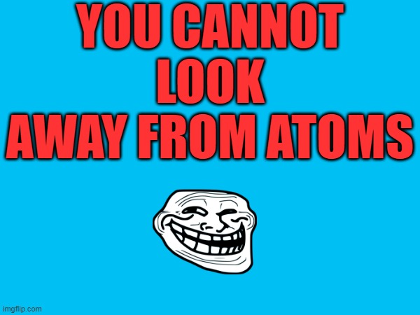 Meme #53 (2023) | YOU CANNOT LOOK AWAY FROM ATOMS | image tagged in lol,imgflip,noice | made w/ Imgflip meme maker