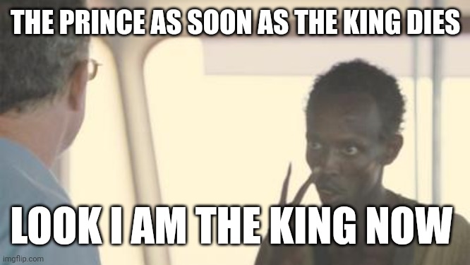 Prince be like | THE PRINCE AS SOON AS THE KING DIES; LOOK I AM THE KING NOW | image tagged in i am the captain now,memes,king,prince | made w/ Imgflip meme maker