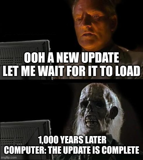 it feels like this tho :( | OOH A NEW UPDATE LET ME WAIT FOR IT TO LOAD; 1,000 YEARS LATER COMPUTER: THE UPDATE IS COMPLETE | image tagged in memes,i'll just wait here | made w/ Imgflip meme maker