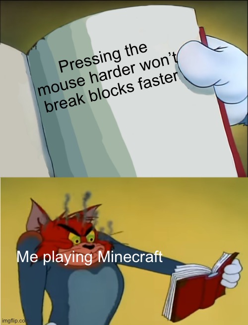 Is this relatable? | Pressing the mouse harder won’t break blocks faster; Me playing Minecraft | image tagged in angry tom reading book,minecraft | made w/ Imgflip meme maker