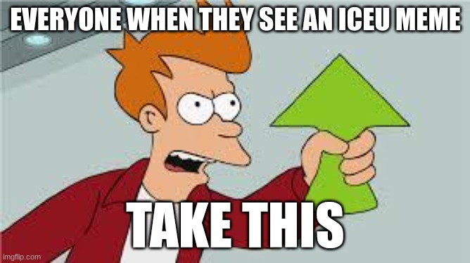e love ihim | EVERYONE WHEN THEY SEE AN ICEU MEME; TAKE THIS | image tagged in shut up and take my upvote | made w/ Imgflip meme maker